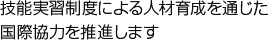 技能実習制度による人材育成を通じた国際協力を推進します